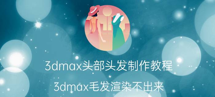 3dmax头部头发制作教程 3dmax毛发渲染不出来？